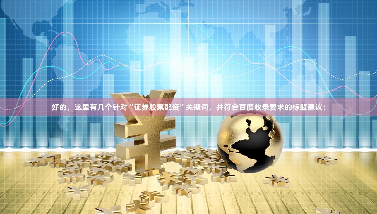 好的，这里有几个针对“证券股票配资”关键词，并符合百度收录要求的标题建议：