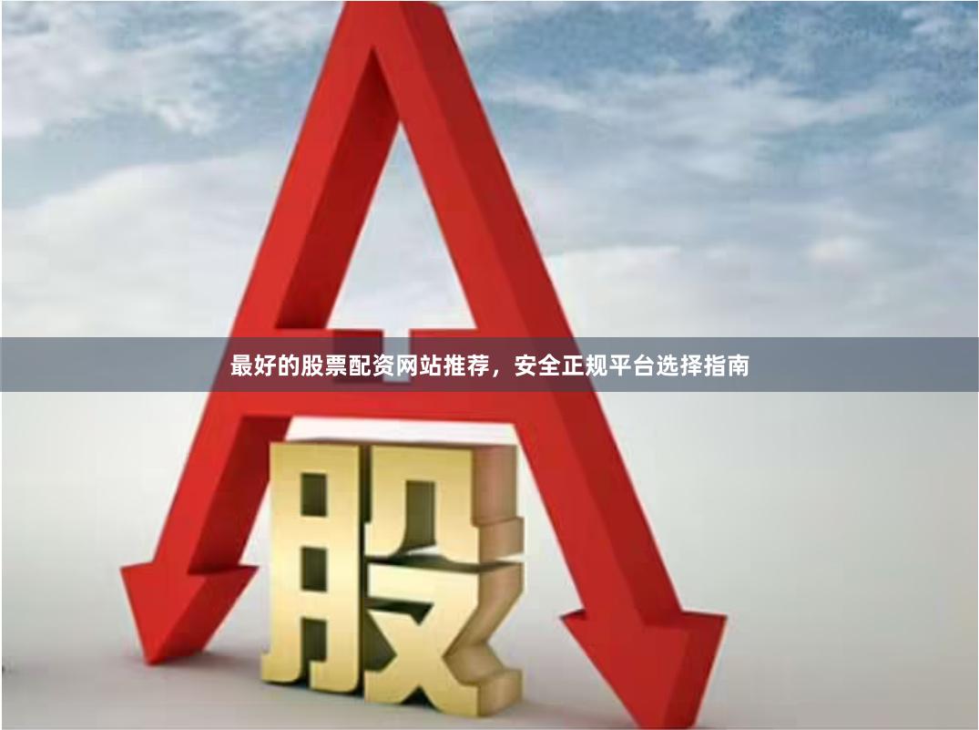 最好的股票配资网站推荐，安全正规平台选择指南