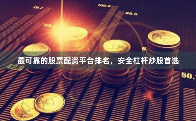 最可靠的股票配资平台排名，安全杠杆炒股首选