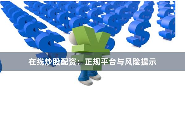 在线炒股配资：正规平台与风险提示