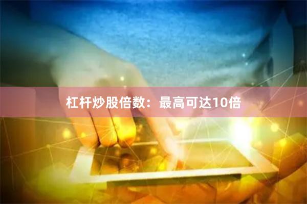 杠杆炒股倍数：最高可达10倍