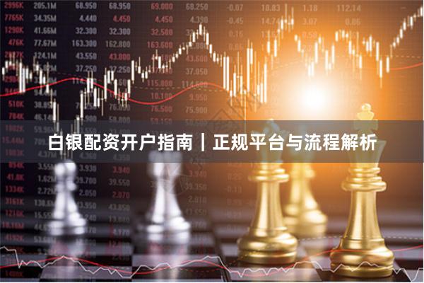 白银配资开户指南｜正规平台与流程解析
