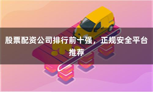 股票配资公司排行前十强，正规安全平台推荐