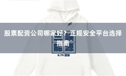 股票配资公司哪家好？正规安全平台选择指南