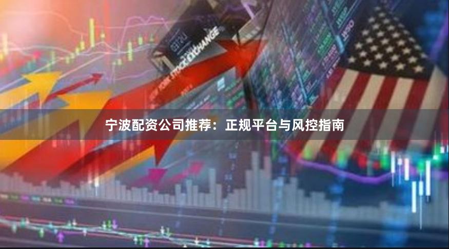 宁波配资公司推荐：正规平台与风控指南
