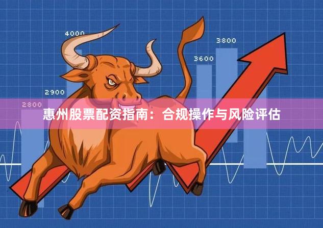 惠州股票配资指南：合规操作与风险评估