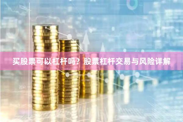 买股票可以杠杆吗？股票杠杆交易与风险详解